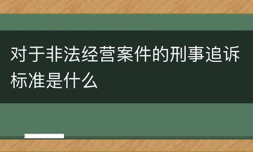 对于非法经营案件的刑事追诉标准是什么