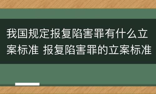 我国规定报复陷害罪有什么立案标准 报复陷害罪的立案标准