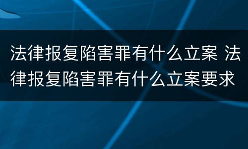法律报复陷害罪有什么立案 法律报复陷害罪有什么立案要求