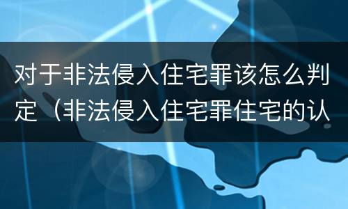 对于非法侵入住宅罪该怎么判定（非法侵入住宅罪住宅的认定）