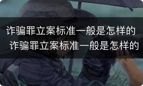 诈骗罪立案标准一般是怎样的 诈骗罪立案标准一般是怎样的呢