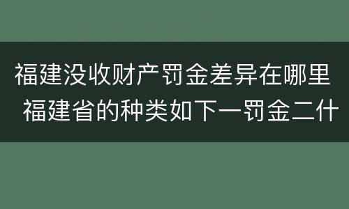福建没收财产罚金差异在哪里 福建省的种类如下一罚金二什么三没收财产
