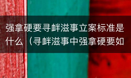 强拿硬要寻衅滋事立案标准是什么（寻衅滋事中强拿硬要如何理解）