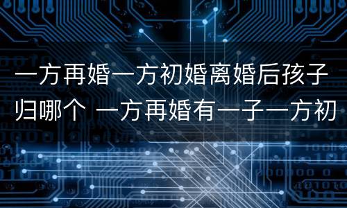 一方再婚一方初婚离婚后孩子归哪个 一方再婚有一子一方初婚可以生几胎