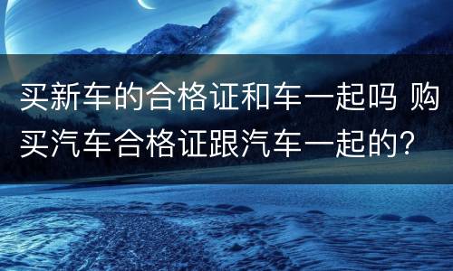 买新车的合格证和车一起吗 购买汽车合格证跟汽车一起的?