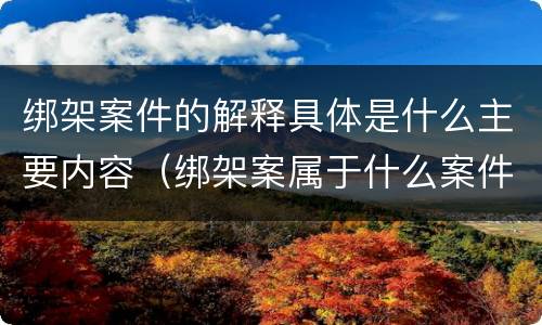 绑架案件的解释具体是什么主要内容（绑架案属于什么案件）