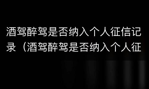 酒驾醉驾是否纳入个人征信记录（酒驾醉驾是否纳入个人征信记录了）