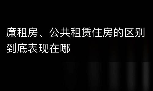 廉租房、公共租赁住房的区别到底表现在哪