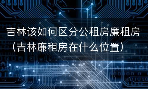 吉林该如何区分公租房廉租房（吉林廉租房在什么位置）