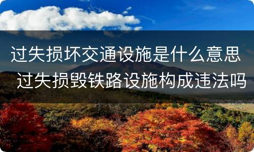过失损坏交通设施是什么意思 过失损毁铁路设施构成违法吗