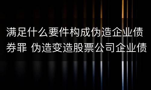 满足什么要件构成伪造企业债券罪 伪造变造股票公司企业债券罪