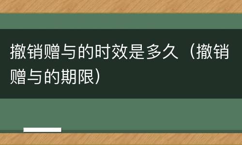 撤销赠与的时效是多久（撤销赠与的期限）