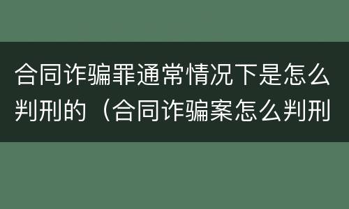 合同诈骗罪通常情况下是怎么判刑的（合同诈骗案怎么判刑）