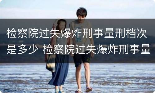 检察院过失爆炸刑事量刑档次是多少 检察院过失爆炸刑事量刑档次是多少