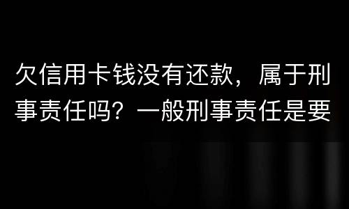欠信用卡钱没有还款,属于刑事责任吗?一般刑事责任是要坐牢吗