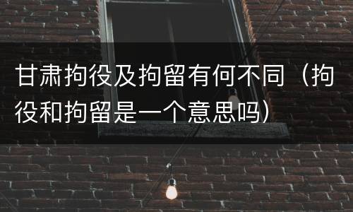甘肃拘役及拘留有何不同（拘役和拘留是一个意思吗）
