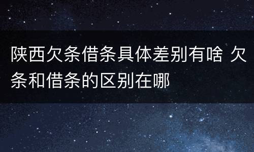 陕西欠条借条具体差别有啥 欠条和借条的区别在哪