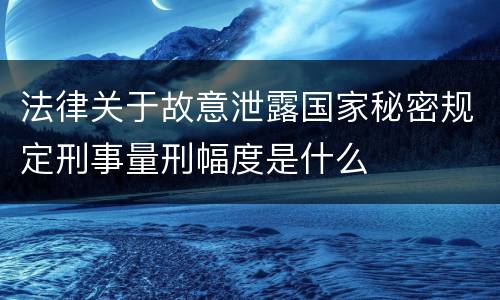 法律关于故意泄露国家秘密规定刑事量刑幅度是什么