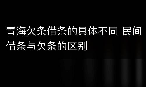 青海欠条借条的具体不同 民间借条与欠条的区别
