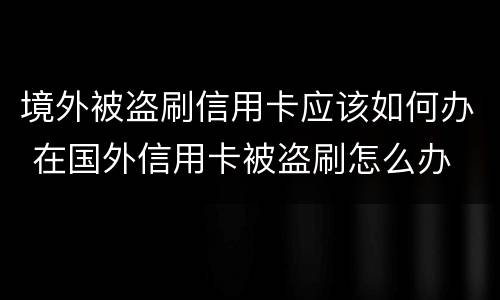 境外被盗刷信用卡应该如何办 在国外信用卡被盗刷怎么办