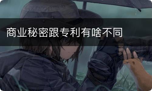 商业秘密跟专利有啥不同