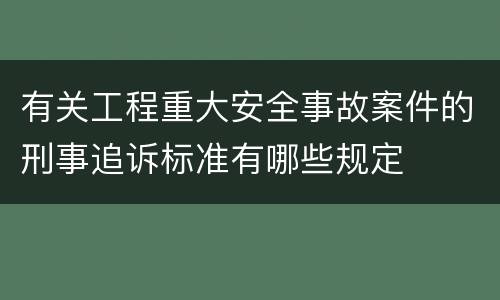 有关工程重大安全事故案件的刑事追诉标准有哪些规定