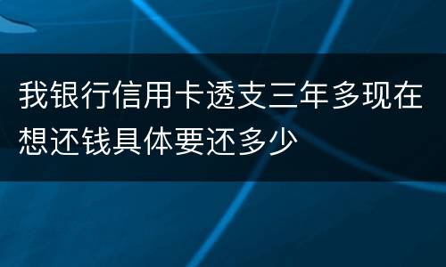 我银行信用卡透支三年多现在想还钱具体要还多少