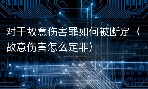 对于故意伤害罪如何被断定（故意伤害怎么定罪）