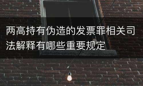 两高持有伪造的发票罪相关司法解释有哪些重要规定