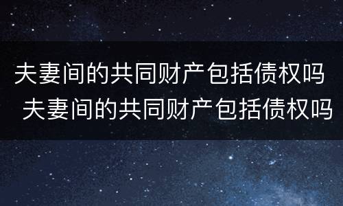 夫妻间的共同财产包括债权吗 夫妻间的共同财产包括债权吗合法吗