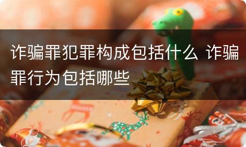 诈骗罪犯罪构成包括什么 诈骗罪行为包括哪些