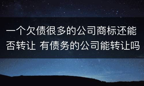 一个欠债很多的公司商标还能否转让 有债务的公司能转让吗