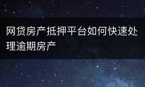 网贷房产抵押平台如何快速处理逾期房产
