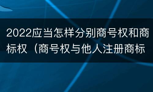 2022应当怎样分别商号权和商标权（商号权与他人注册商标专用权的冲突）