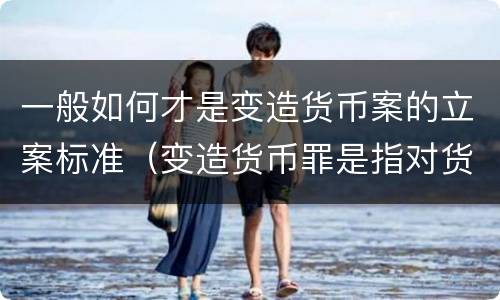 一般如何才是变造货币案的立案标准（变造货币罪是指对货币采用什么等方法）