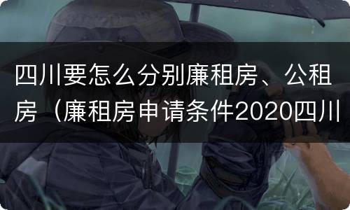四川要怎么分别廉租房、公租房（廉租房申请条件2020四川）