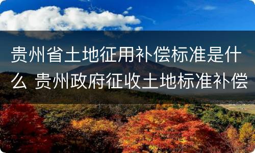 贵州省土地征用补偿标准是什么 贵州政府征收土地标准补偿