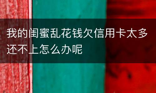 我的闺蜜乱花钱欠信用卡太多还不上怎么办呢