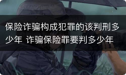 保险诈骗构成犯罪的该判刑多少年 诈骗保险罪要判多少年