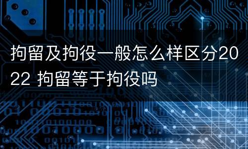 拘留及拘役一般怎么样区分2022 拘留等于拘役吗