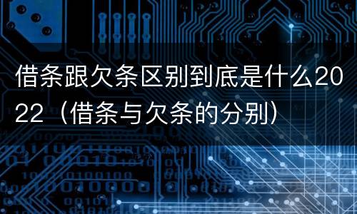 借条跟欠条区别到底是什么2022（借条与欠条的分别）