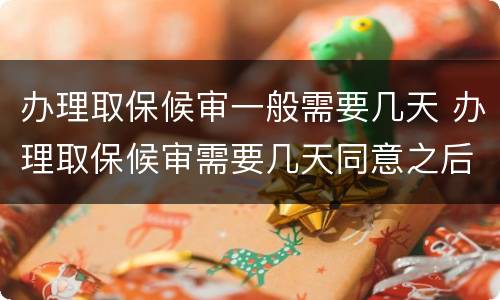 办理取保候审一般需要几天 办理取保候审需要几天同意之后要办理多久