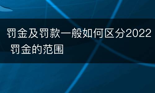 罚金及罚款一般如何区分2022 罚金的范围