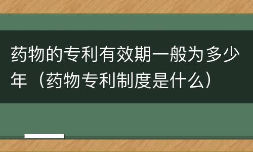 药物的专利有效期一般为多少年（药物专利制度是什么）