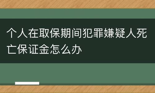 个人在取保期间犯罪嫌疑人死亡保证金怎么办