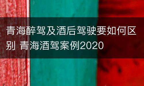 青海醉驾及酒后驾驶要如何区别 青海酒驾案例2020