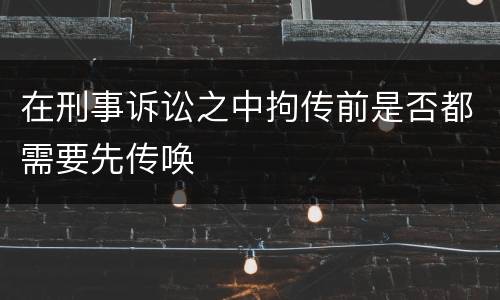 在刑事诉讼之中拘传前是否都需要先传唤