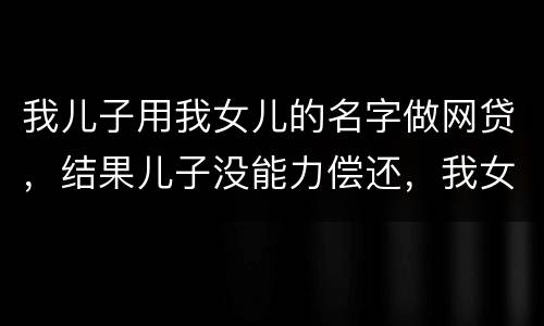 我儿子用我女儿的名字做网贷，结果儿子没能力偿还，我女儿可以起诉不还吗