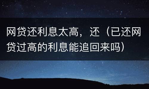 网贷还利息太高,还(已还网贷过高的利息能追回来吗)