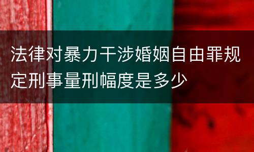 法律对暴力干涉婚姻自由罪规定刑事量刑幅度是多少
